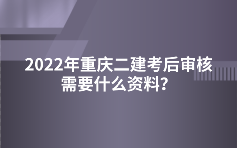2022年重庆二建考后审核需要什么资料？什么时间审核？