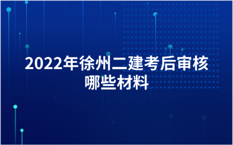 2022年徐州二建考后审核哪些材料