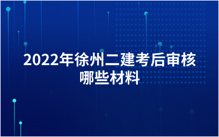 2022年徐州二建考后审核哪些材料