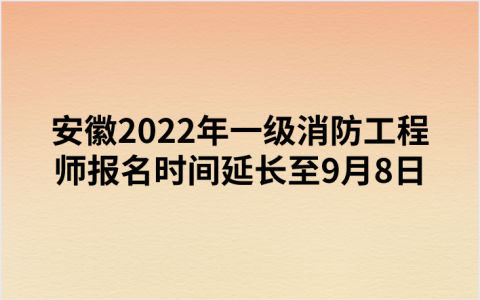 安徽2022年一级消防工程师报名时间延长至9月8日