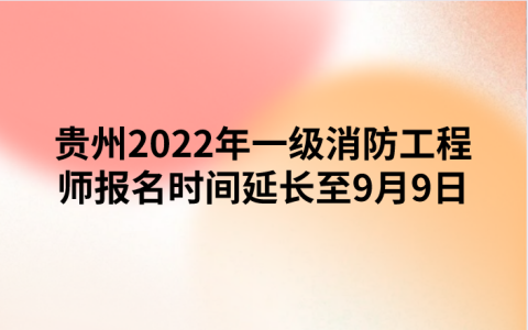 贵州2022年一级消防工程师报名时间延长至9月9日