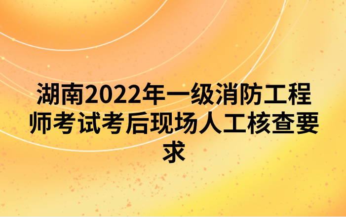 湖南2022年一级消防工程师考试考后现场人工核查要求