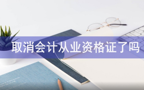 会计从业资格证现在还能用吗，会计从业资格证作废了吗？