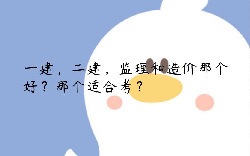 一建，二建，监理和造价那个好？那个适合考？