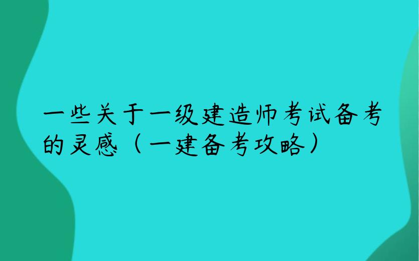 一些关于一级建造师考试备考的灵感（一建备考攻略）