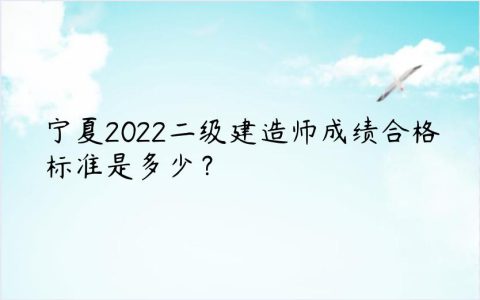 宁夏2022二级建造师成绩合格标准是多少（宁夏二建历年合格标准）