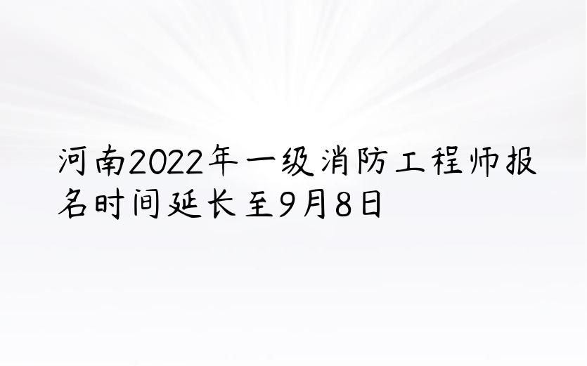 河南2022年一级消防工程师报名时间延长至9月8日