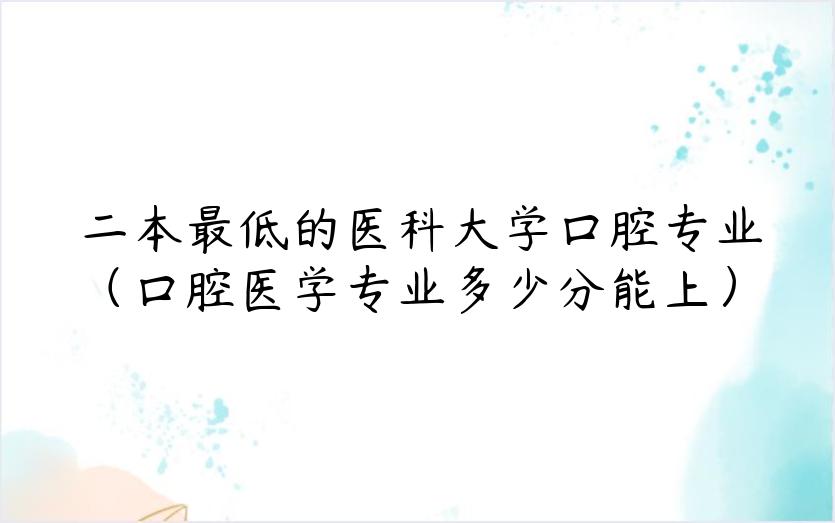 二本最低的医科大学口腔专业（口腔医学专业多少分能上）