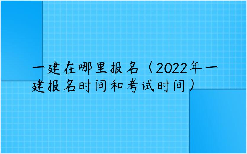 一建在哪里报名（2022年一建报名时间和考试时间）