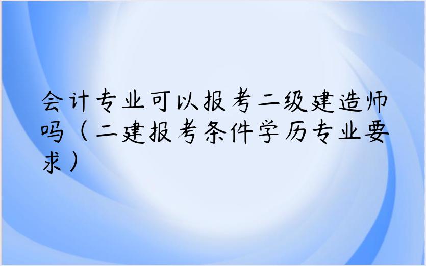 会计专业可以报考二级建造师吗（二建报考条件学历专业要求）