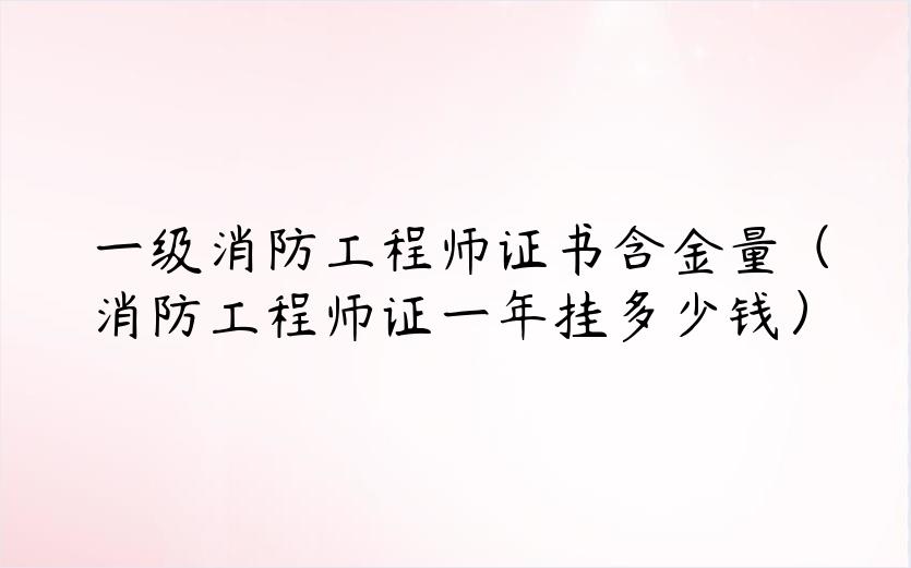 一级消防工程师证书含金量（消防工程师证一年挂多少钱）