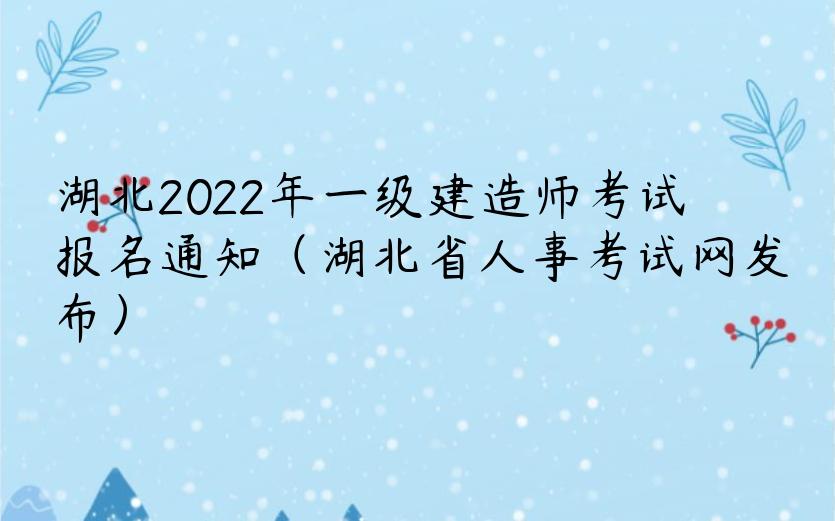 湖北2022年一级建造师考试报名通知（湖北省人事考试网发布）