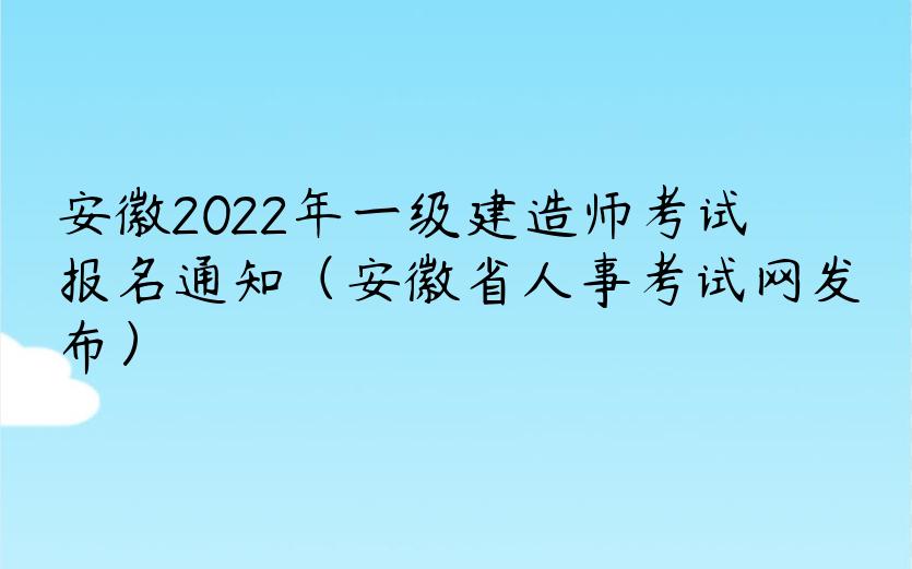 安徽2022年一级建造师考试报名通知（安徽省人事考试网发布）