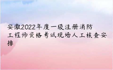 安徽2022年一级消防工程师考试现场人工核查时间安排
