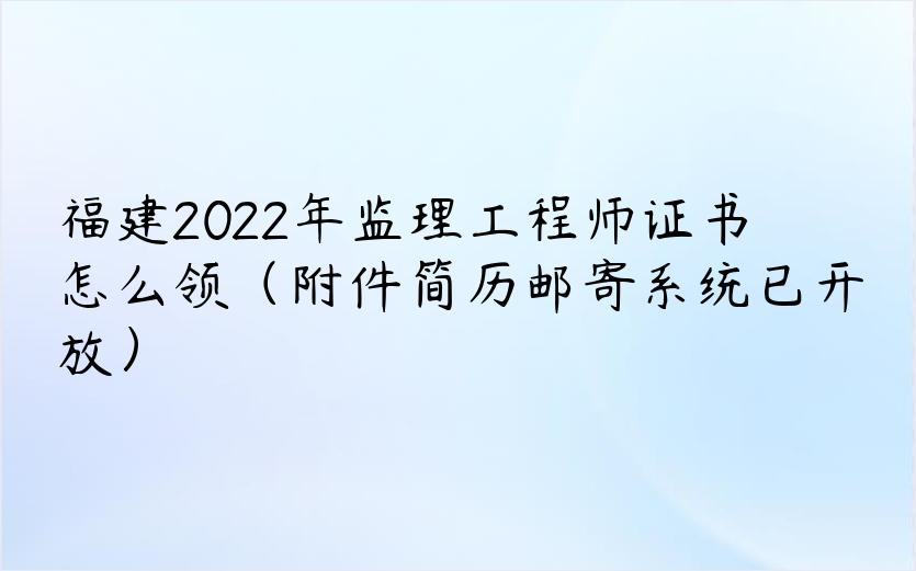 福建2022年监理工程师证书怎么领（附件简历邮寄系统已开放）