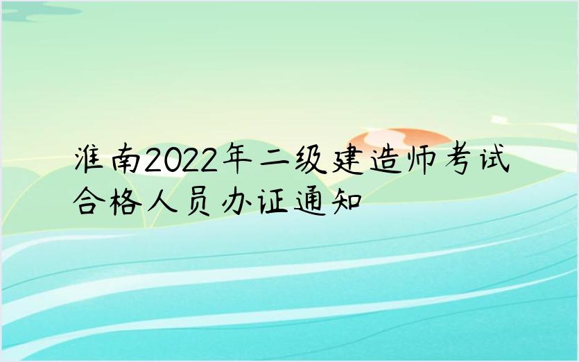 淮南2022年二级建造师考试合格人员办证通知