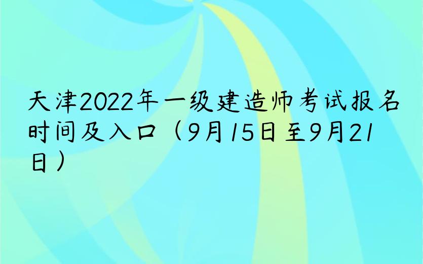 天津2022年一级建造师考试报名时间及入口（9月15日至9月21日）