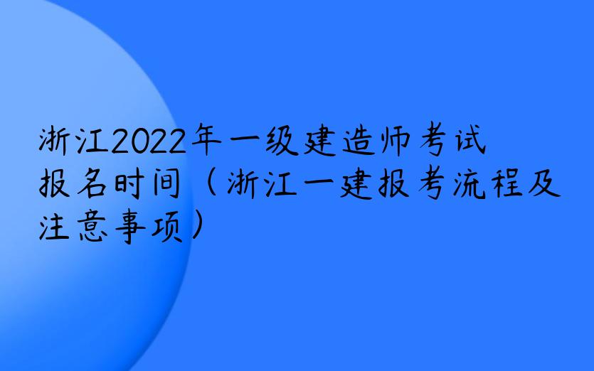 浙江2022年一级建造师考试报名时间（浙江一建报考流程及注意事项）