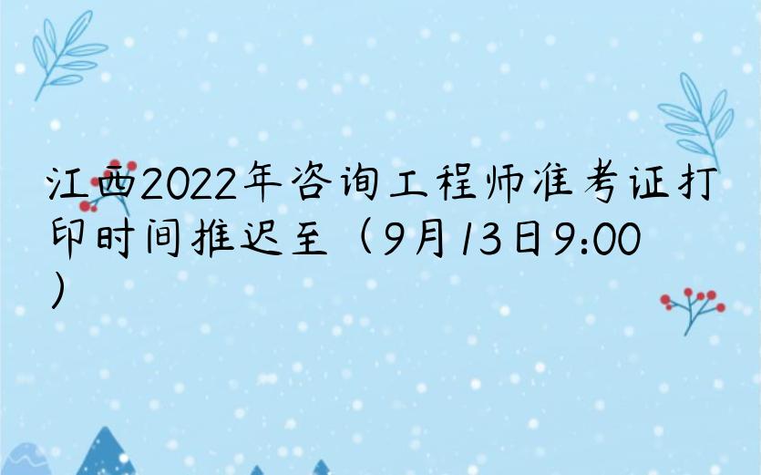 江西2022年咨询工程师准考证打印时间推迟至（9月13日9:00）