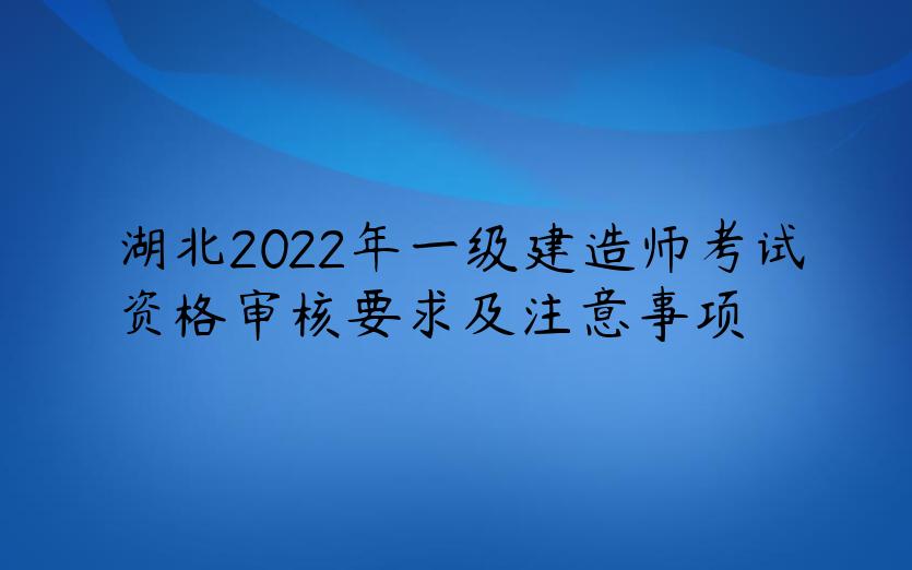 湖北2022年一级建造师考试资格审核要求及注意事项