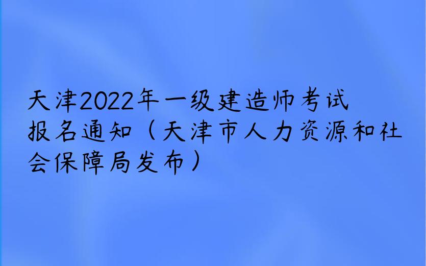 天津2022年一级建造师考试报名通知（天津市人力资源和社会保障局发布）