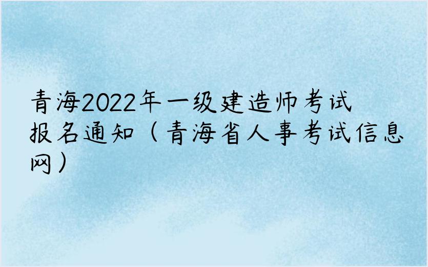 青海2022年一级建造师考试报名通知（青海省人事考试信息网）