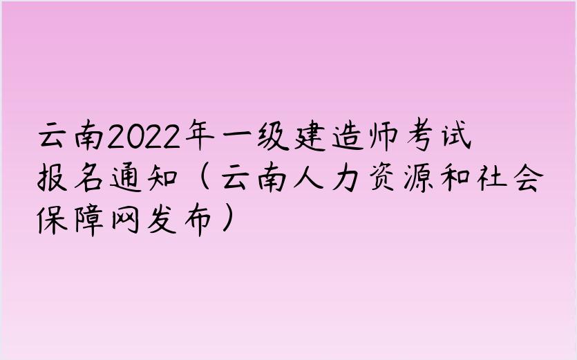 云南2022年一级建造师考试报名通知（云南人力资源和社会保障网发布）