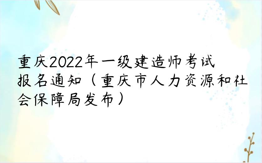 重庆2022年一级建造师考试报名通知（重庆市人力资源和社会保障局发布）