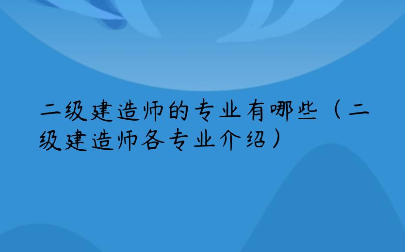 二级建造师的专业有哪些（二级建造师各专业介绍）