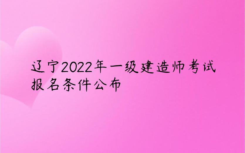 辽宁2022年一级建造师考试报名条件公布