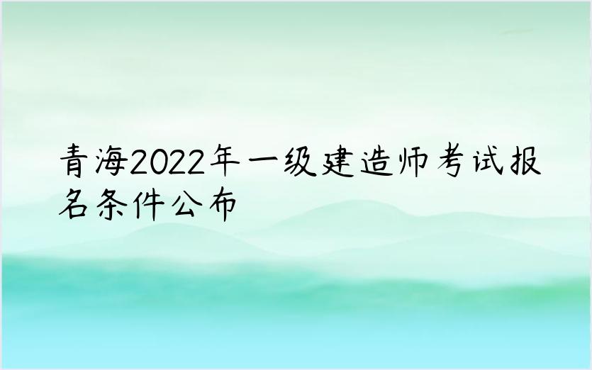 青海2022年一级建造师考试报名条件公布