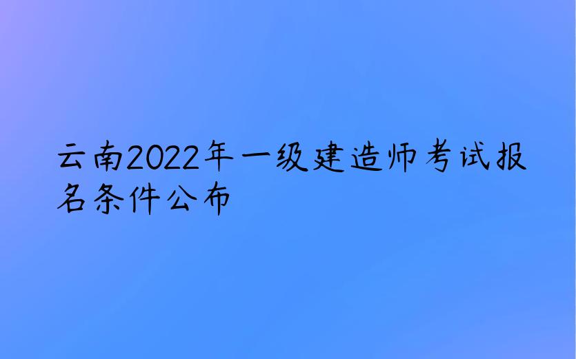 云南2022年一级建造师考试报名条件公布
