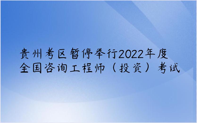 贵州考区暂停举行2022年度全国咨询工程师（投资）考试