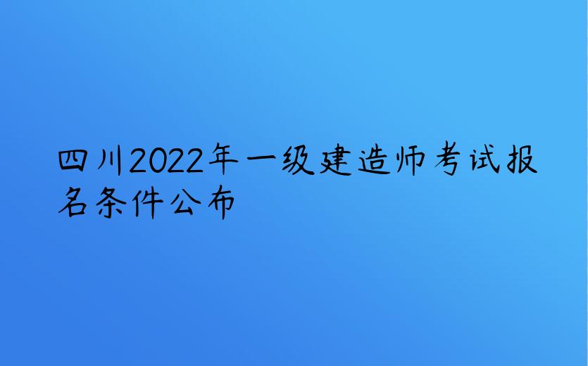 四川2022年一级建造师考试报名条件公布