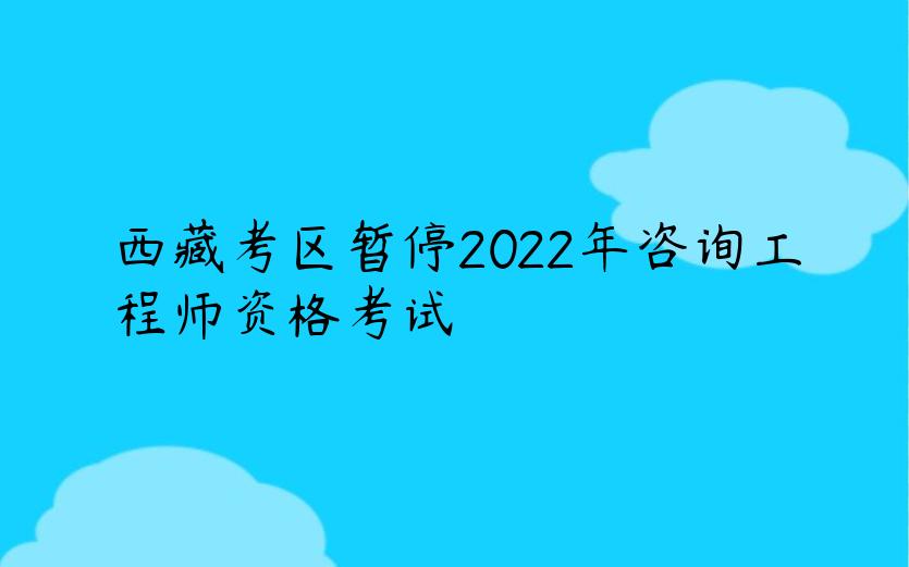 西藏考区暂停2022年咨询工程师资格考试
