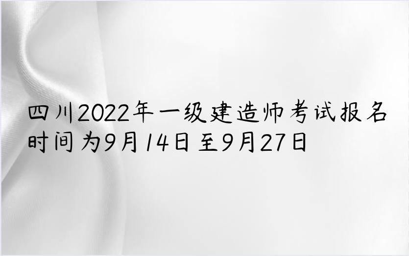四川2022年一级建造师考试报名时间为9月14日至9月27日