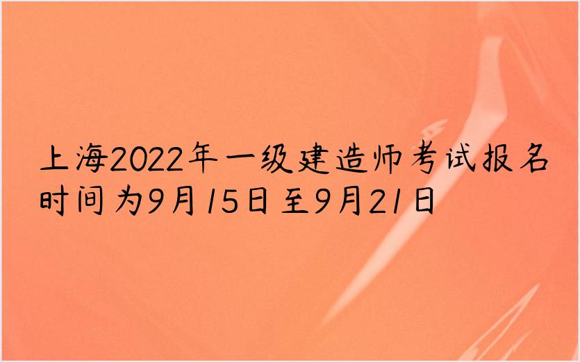 上海2022年一级建造师考试报名时间为9月15日至9月21日