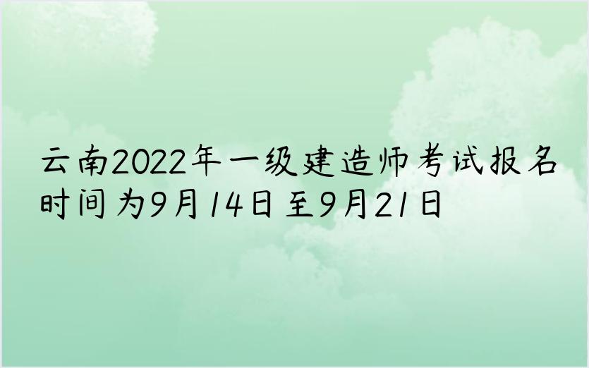 云南2022年一级建造师考试报名时间为9月14日至9月21日