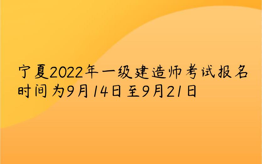 宁夏2022年一级建造师考试报名时间为9月14日至9月21日