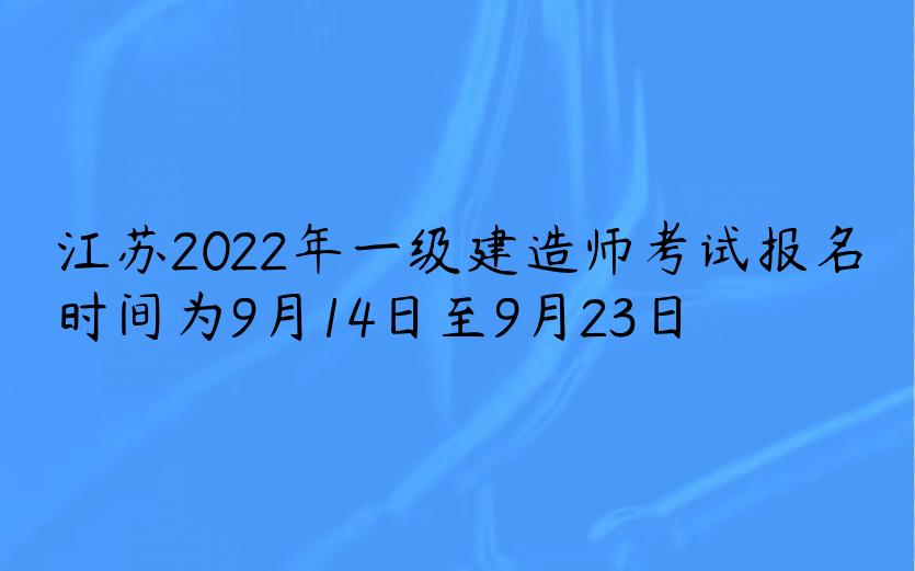 江苏2022年一级建造师考试报名时间为9月14日至9月23日