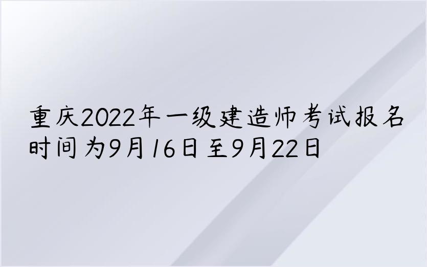 重庆2022年一级建造师考试报名时间为9月16日至9月22日