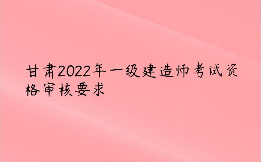 甘肃2022年一级建造师考试资格审核要求