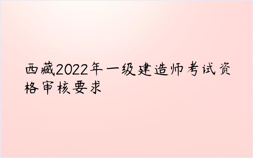 西藏2022年一级建造师考试资格审核要求