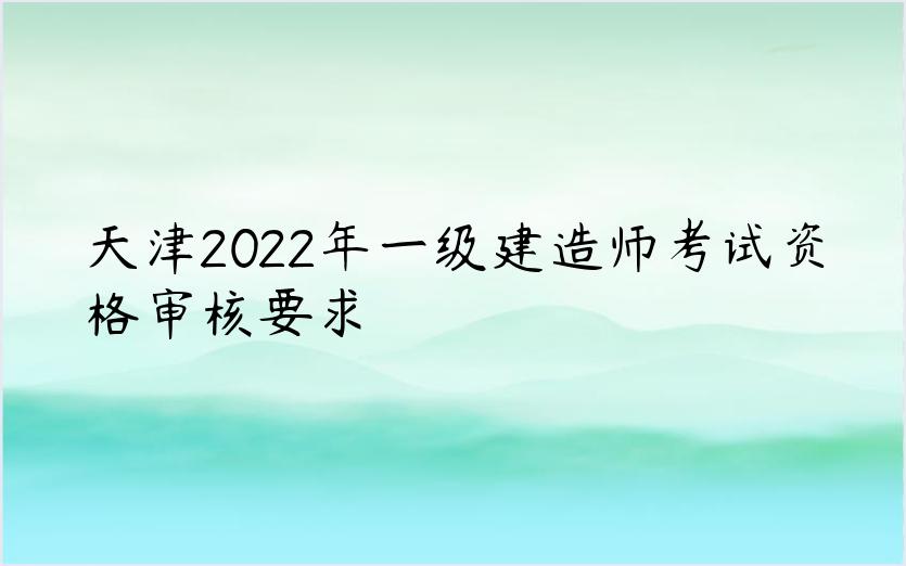 天津2022年一级建造师考试资格审核要求