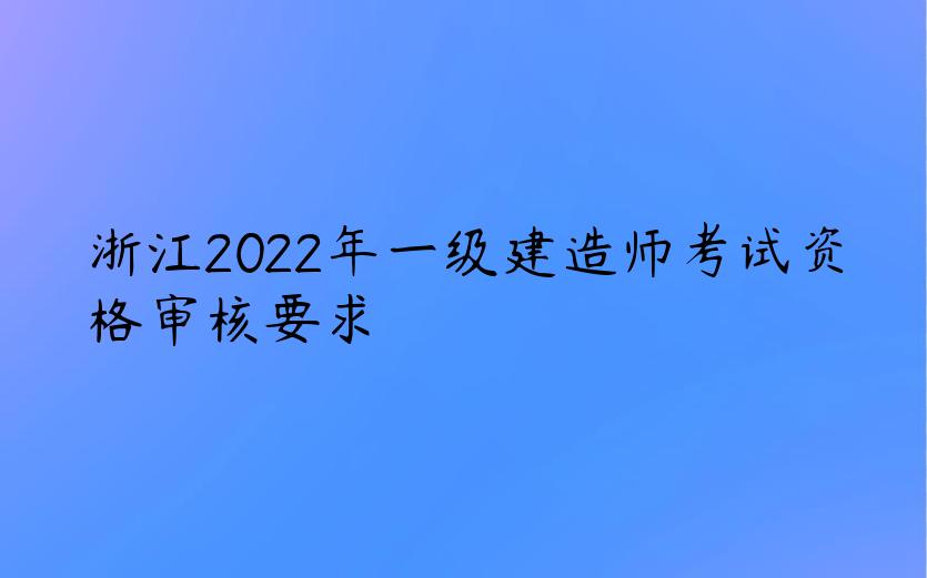 浙江2022年一级建造师考试资格审核要求