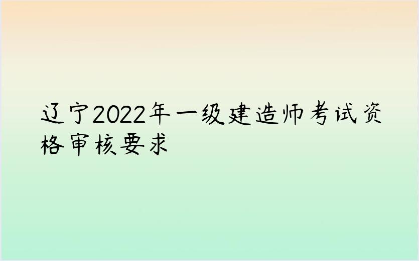 辽宁2022年一级建造师考试资格审核要求