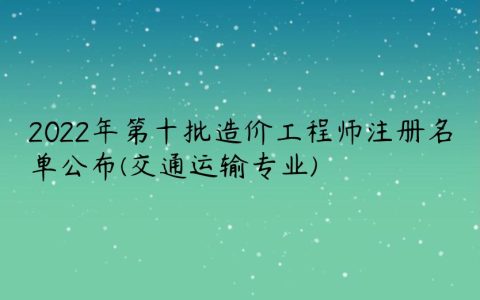 2022年第十批造价工程师注册名单公布(交通运输专业)  　