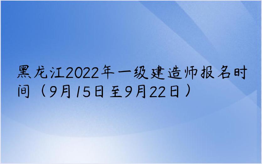 黑龙江2022年一级建造师报名时间（9月15日至9月22日）