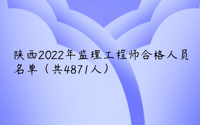 陕西2022年监理工程师合格人员名单（共4871人）