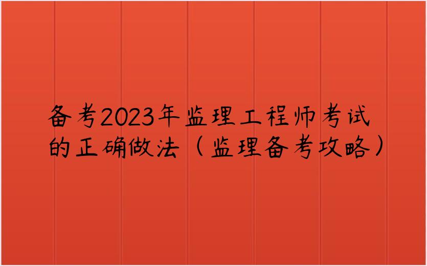 备考2023年监理工程师考试的正确做法（监理备考攻略）